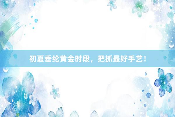 初夏垂纶黄金时段，把抓最好手艺！